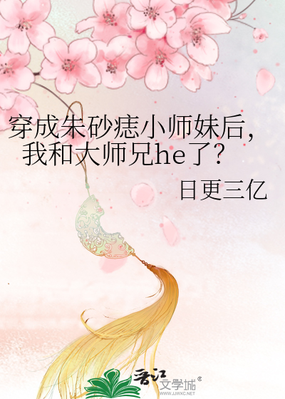 穿成朱砂痣小师妹后，我和大师兄he了？