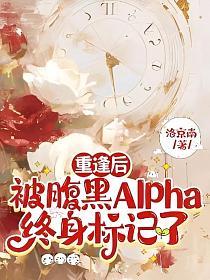 重逢后，被腹黑Alpha终身标记了