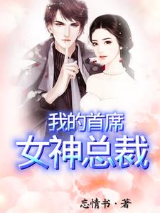 我的首席女神总裁+作者:忘情书